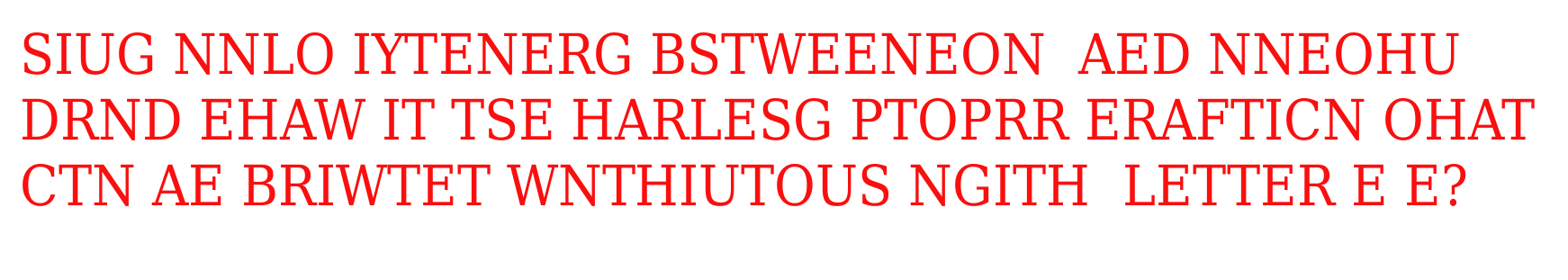 The image consists of groups of letters with spaces between them. The
letters are arranged in three lines.

First line: SIUG NNLO IYTENERG BSTWEENEON  AED NNEOHU
 Next line: DRND EHAW IT TSE HARLESG PTOPRR ERAFTICN OHAT
Final line: CTN AE BRIWTET WNTHIUTOUS NGITH  LETTER E E?